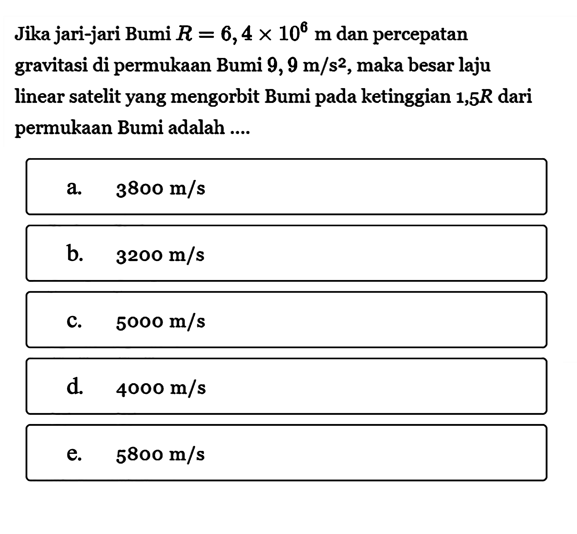 Jika jari-jari Bumi R=6,4 x 10^6 m dan percepatan gravitasi di permukaan Bumi 9,9 m/s^2, maka besar laju linear satelit yang mengorbit Bumi pada ketinggian 1,5 R dari permukaan Bumi adalah ....