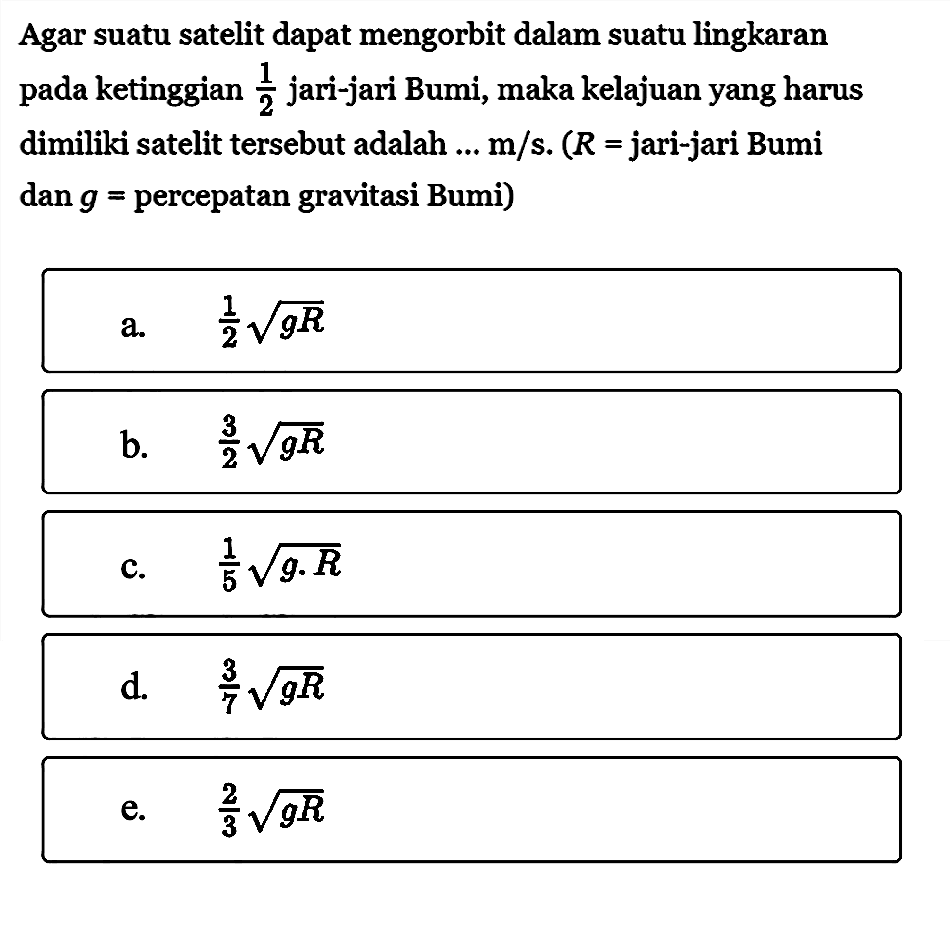 Agar suatu satelit dapat mengorbit dalam suatu lingkaran pada ketinggian 1/2 jari-jari Bumi, maka kelajuan yang harus dimiliki satelit tersebut adalah ... m/s .(R= jari-jari Bumi dan g= percepatan gravitasi Bumi) 