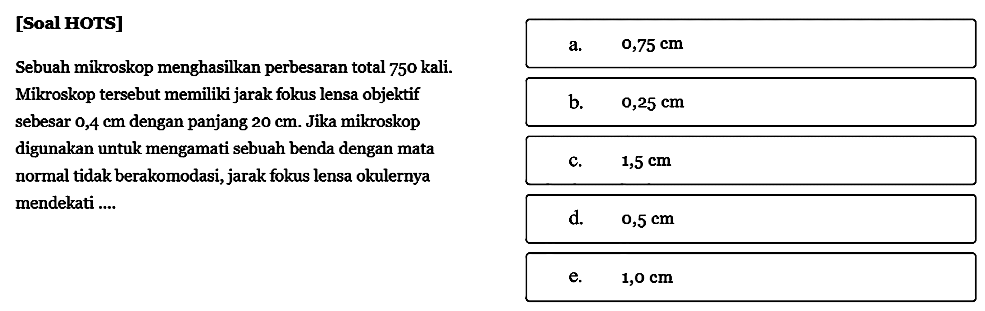 [Soal HOTS]Sebuah milkroskop menghasilkan perbesaran total 750 kali. Mikroskop tersebut memiliki jarak fokus lensa objektif sebesar 0,4 cm dengan panjang 20 cm. Jika mikroskop digunakan untuk mengamati sebuah benda dengan mata normal tidak berakomodasi, jarak fokus lensa okulernya mendekati ....