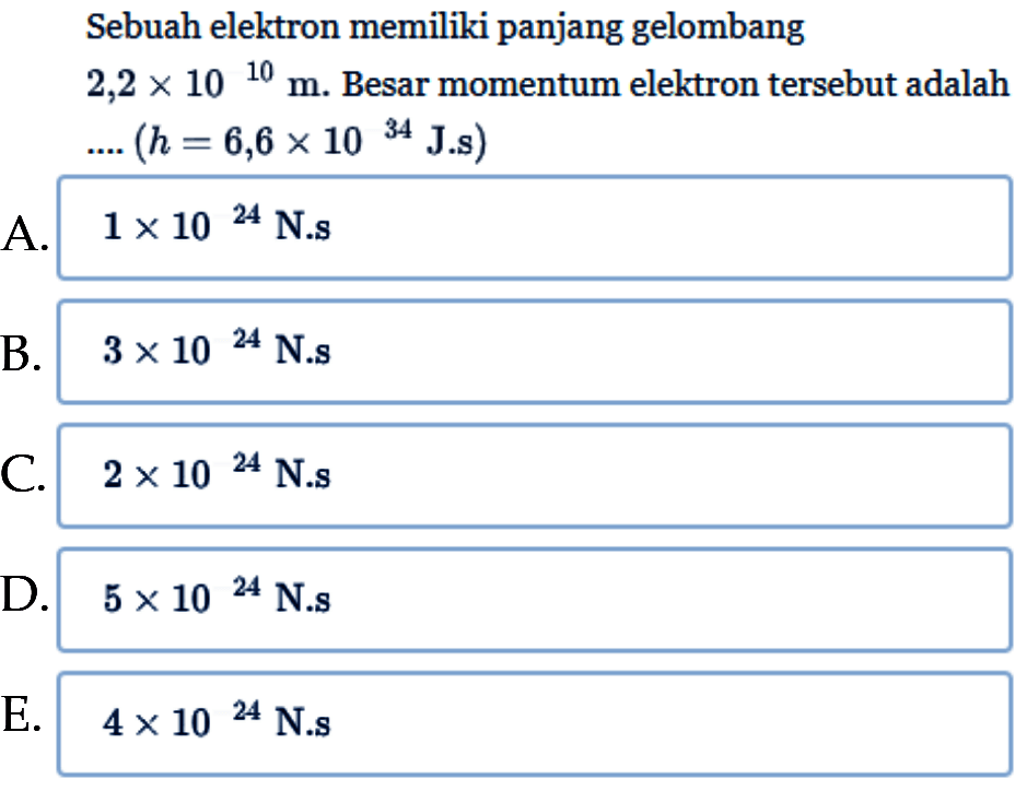 Sebuah elektron memiliki panjang gelombang 2,2 x 10^10 m. Besar momentum elektron tersebut adalah ... (h=6,6 x 10^34 J.s) 