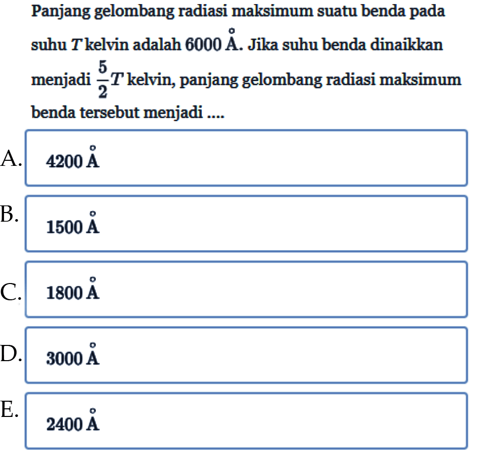 Panjang gelombang radiasi maksimum suatu benda pada suhu T kelvin adalah 6000 A. Jika suhu benda dinaikkan menjadi 5/2 T kelvin, panjang gelombang radiasi maksimum benda tersebut menjadi .... 