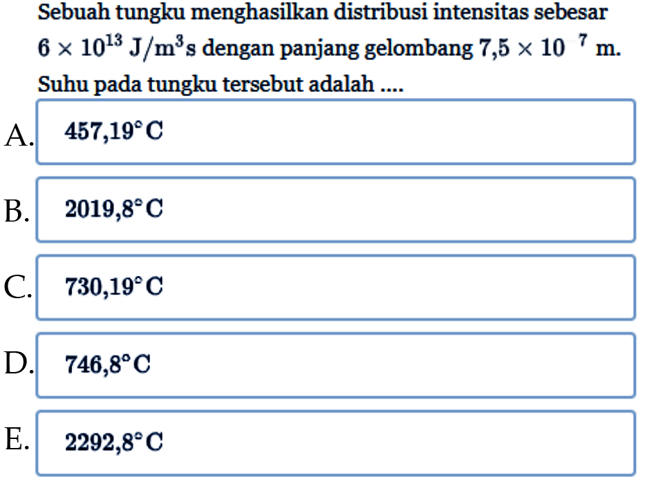 Sebuah tungku menghasilkan distribusi intensitas sebesar 6 x 10^13 J/m^3 s dengan panjang gelombang 7,5 x 10^7 m. Suhu pada tungku tersebut adalah ....