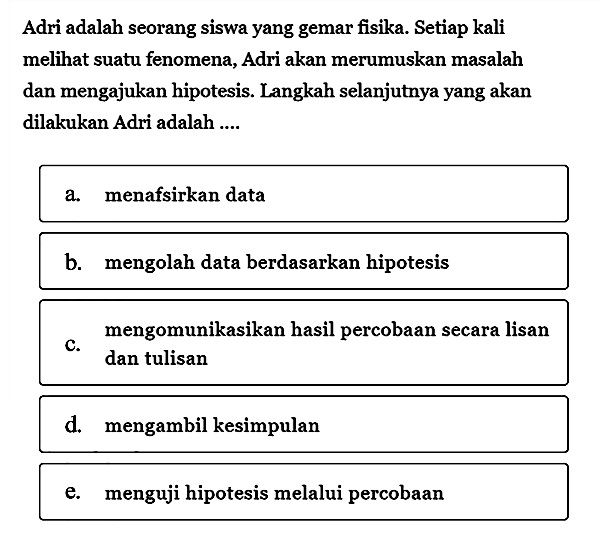 Adri adalah seorang siswa yang gemar fisika. Setiap kali melihat suatu fenomena, Adri akan merumuskan masalah dan mengajukan hipotesis. Langkah selanjutnya yang akan dilakukan Adri adalah ....