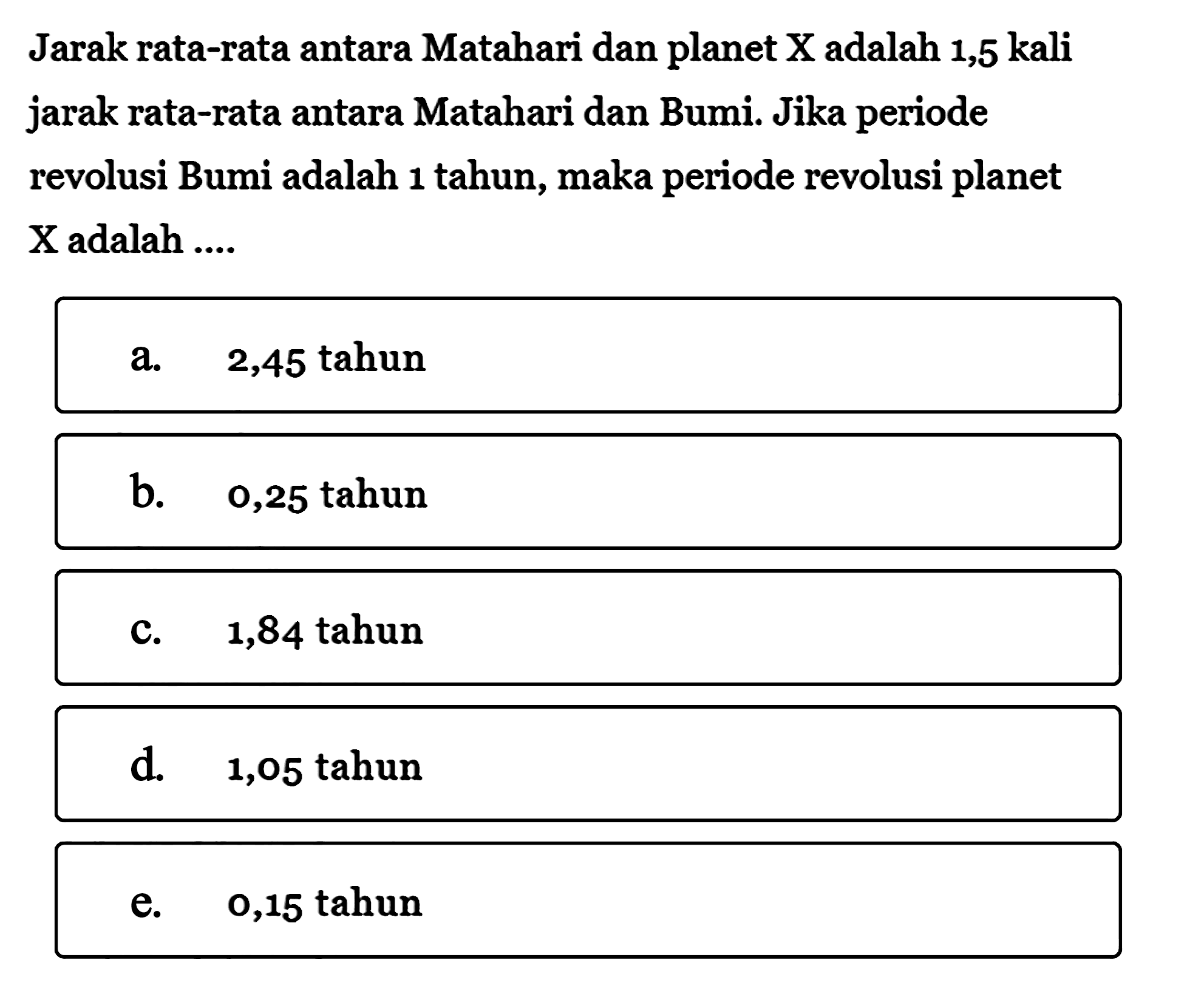 Jarak rata-rata antara Matahari dan planet X adalah 1,5 kali jarak rata-rata antara Matahari dan Bumi. Jika periode revolusi Bumi adalah 1 tahun, maka periode revolusi planet X adalah... 