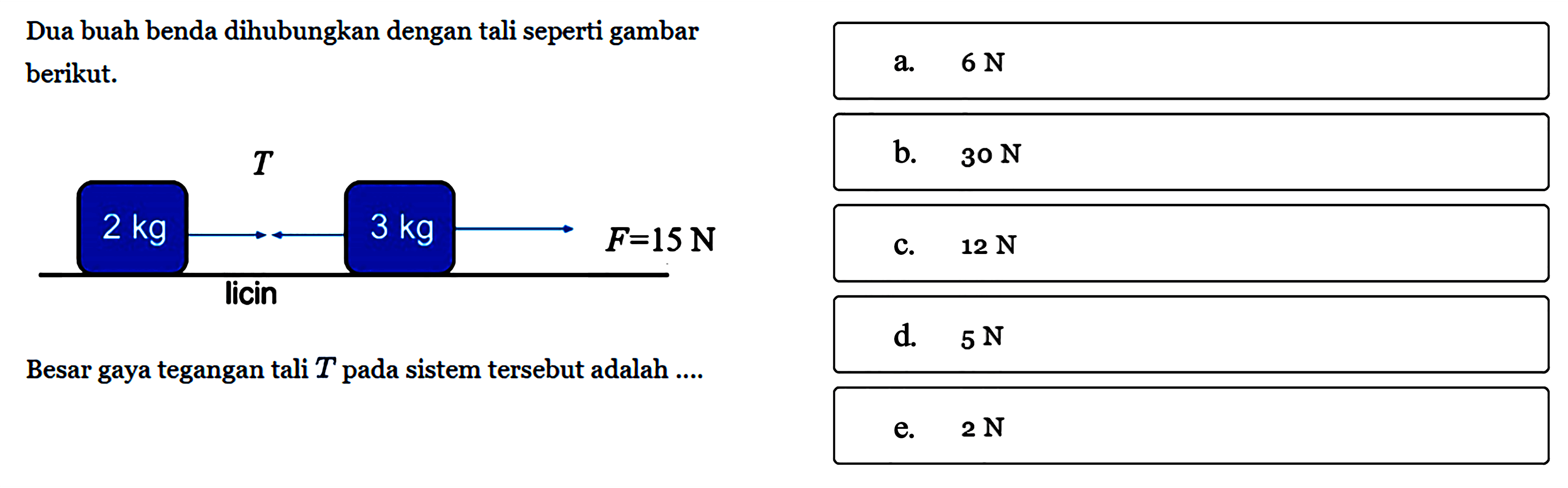 Dua buah benda dihubungkan dengan tali seperti gambar berikut. 2 kg 3kg F=15 NBesar gaya tegangan tali T pada sistem tersebut adalah....a. 6 N 
b. 30 N 
c. 12 N 
d. 5 N 
e. 2 N 