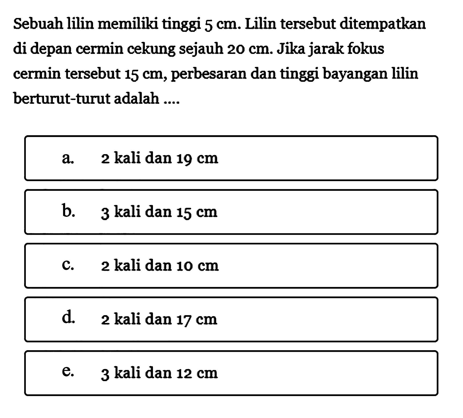 Sebuah lilin memiliki tinggi 5 cm. Lilin tersebut ditempatkan di depan cermin cekung sejauh  20 cm . Jika jarak fokus cermin tersebut 15 cm, perbesaran dan tinggi bayangan lilin berturut-turut adalah ....