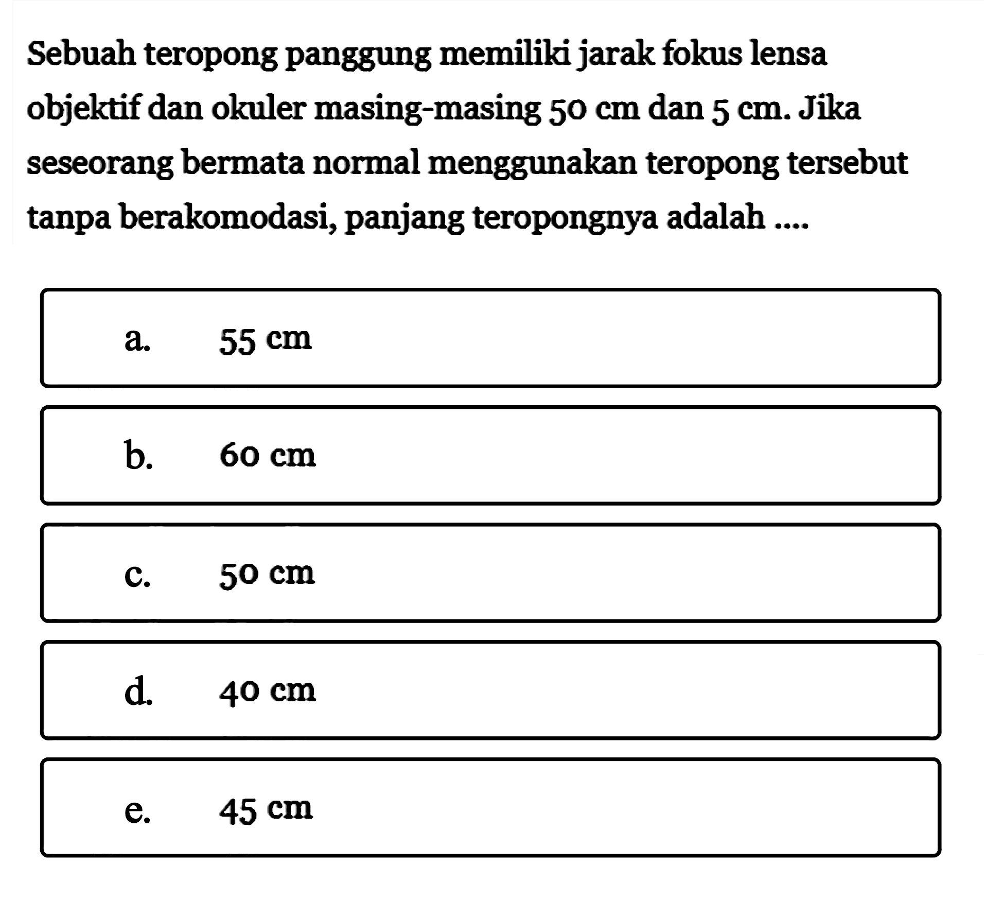 Sebuah teropong panggung memiliki jarak fokus lensa objektif dan okuler masing-masing  50 cm  dan  5 cm . Jika seseorang bermata normal menggunakan teropong tersebut tanpa berakomodasi, panjang teropongnya adalah ....