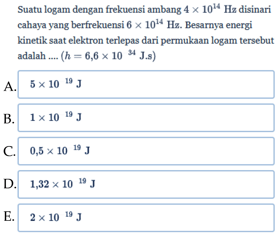 Suatu logam dengan frekuensi ambang 4x10^14 Hz disinari cahaya yang berfrekuensi 6x10^14 Hz. Besarnya energi kinetik saat elektron terlepas dari permukaan logam tersebut adalah .... (h=6,6x10^(-34) J.s) 