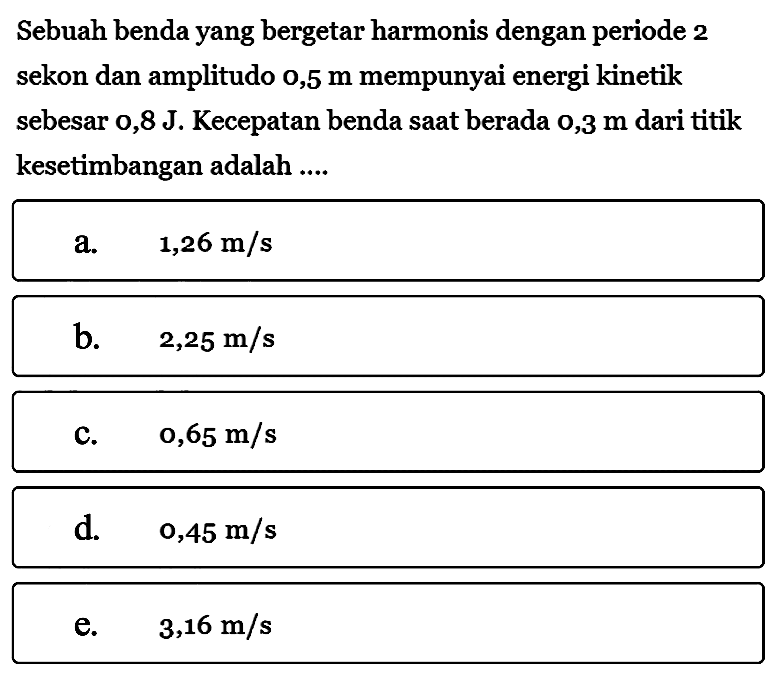 Sebuah benda yang bergetar harmonis dengan periode 2 sekon dan amplitudo  0,5 m  mempunyai energi kinetik sebesar 0,8 J. Kecepatan benda saat berada 0,3 m dari titik kesetimbangan adalah ....
