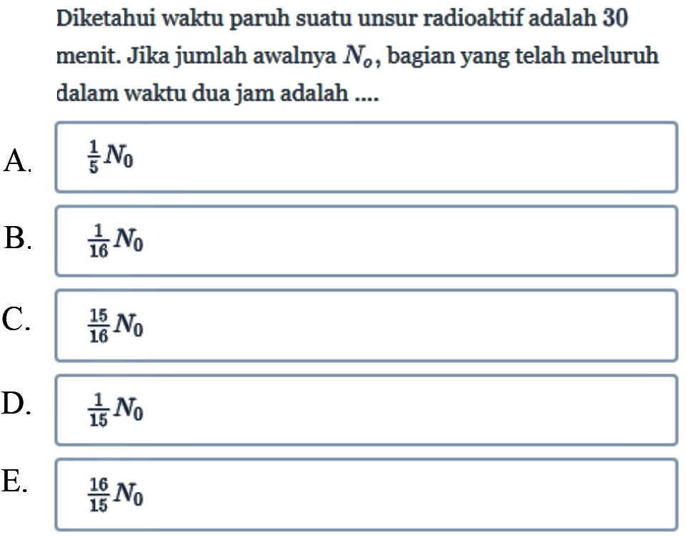 Diketahui waktu paruh suatu unsur radioaktif adalah 30 menit. Jika jumlah awalnya  No , bagian yang telah meluruh dalam waktu dua jam adalah ....