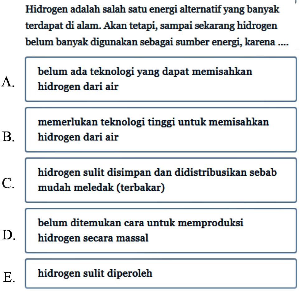 Hidrogen adalah salah satu energi alternatif yang banyak terdapat di alam. Akan tetapi, sampai sekarang hidrogen belum banyak digunakan sebagai sumber energi, karena ....