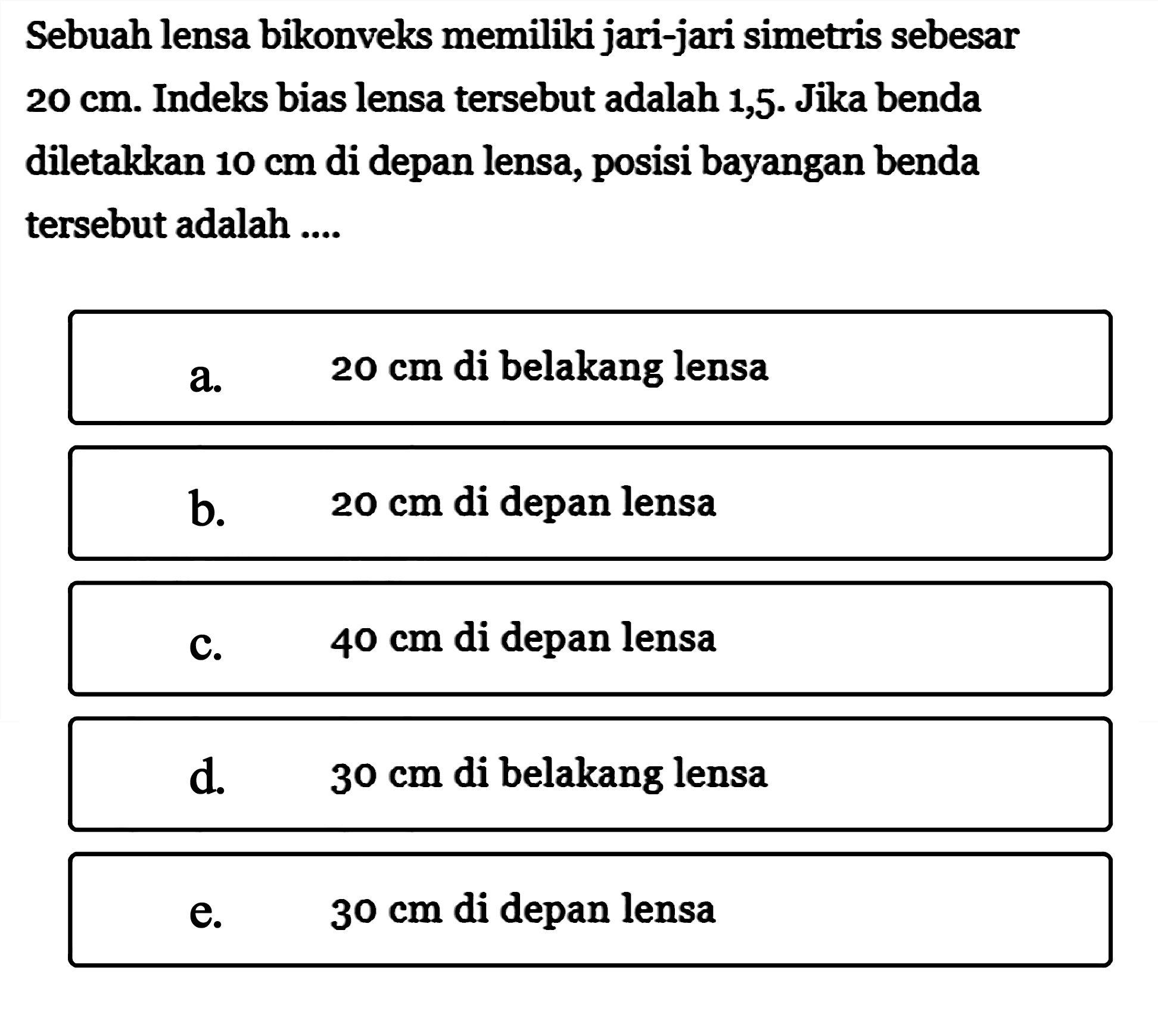 Sebuah lensa bikonveks memiliki jari-jari simetris sebesar 20 cm. Indeks bias lensa tersebut adalah 1,5. Jika benda diletakkan 10 cm di depan lensa, posisi bayangan benda tersebut adalah ....