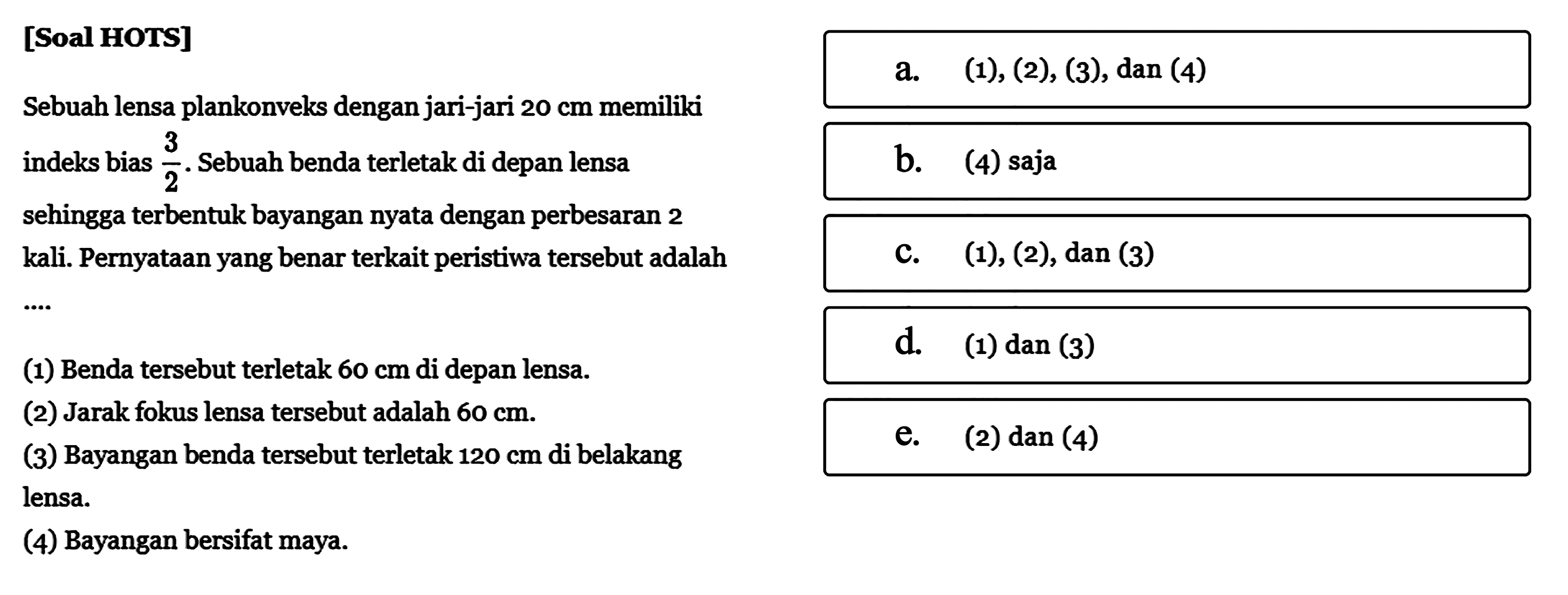 [Soal HOTS]Sebuah lensa plankonvelks dengan jari-jari  20 cm  memiliki indeks bias  3/2 . Sebuah benda terletak di depan lensa sehingga terbentuk bayangan nyata dengan perbesaran 2 kali. Pernyataan yang benar terkait peristiwa tersebut adalah  ... (1) Benda tersebut terletak  60 cm  di depan lensa.(2) Jarak fokus lensa tersebut adalah  60 cm .(3) Bayangan benda tersebut terletak  120 cm  di belakang lensa.(4) Bayangan bersifat maya.