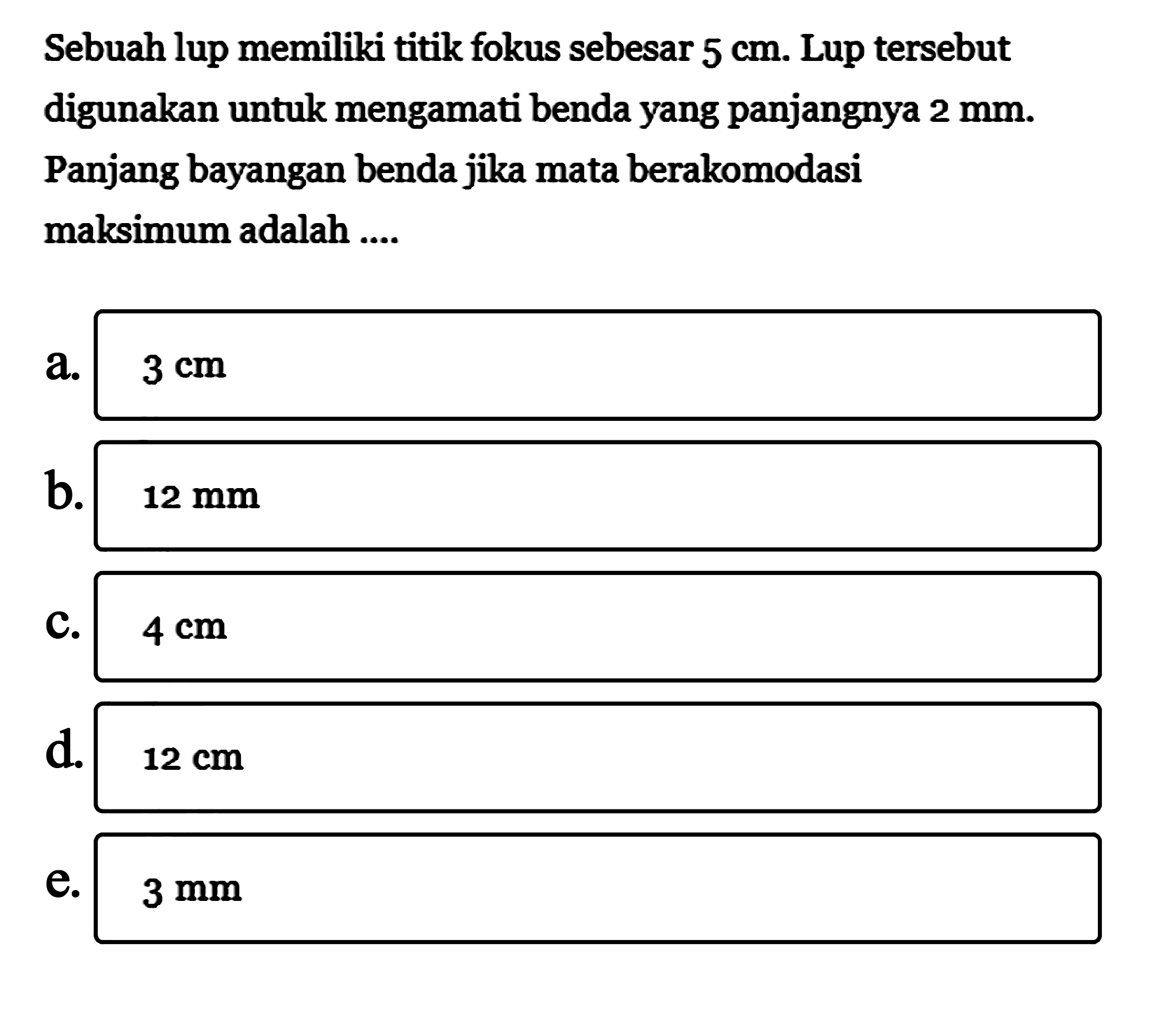 Sebuah lup memiliki titik fokus sebesar 5 cm. Lup tersebut digunakan untuk mengamati benda yang panjangnya 2 mm. Panjang bayangan benda jika mata berakomodasi maksimum adalah ....