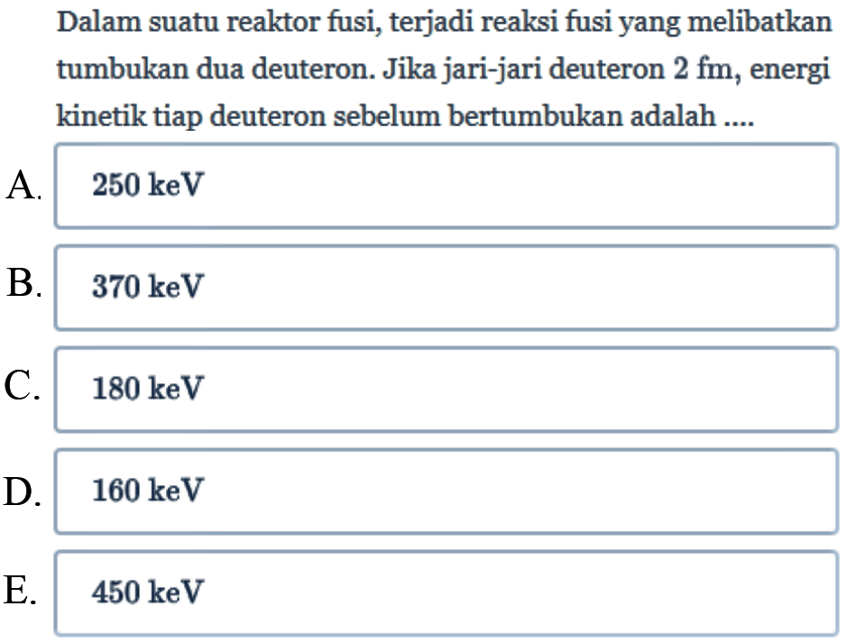 Dalam suatu reaktor fusi, terjadi reaksi fusi yang melibatkan tumbukan dua deuteron. Jika jari-jari deuteron 2 fm, energi kinetik tiap deuteron sebelum bertumbukan adalah ....