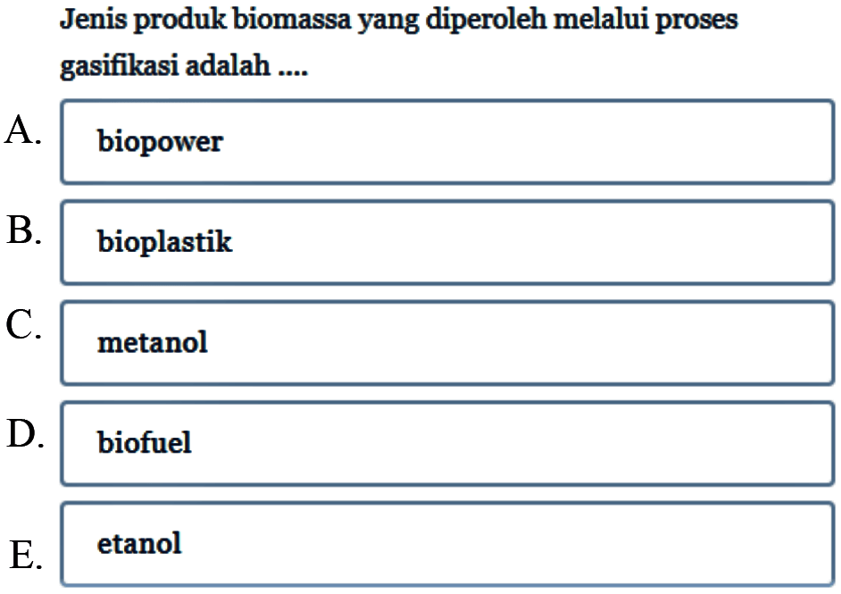 Jenis produk biomassa yang diperoleh melalui proses gasifikasi adalah ....
A. biopower
B. bioplastik
C. metanol
D. biofuel
E. etanol