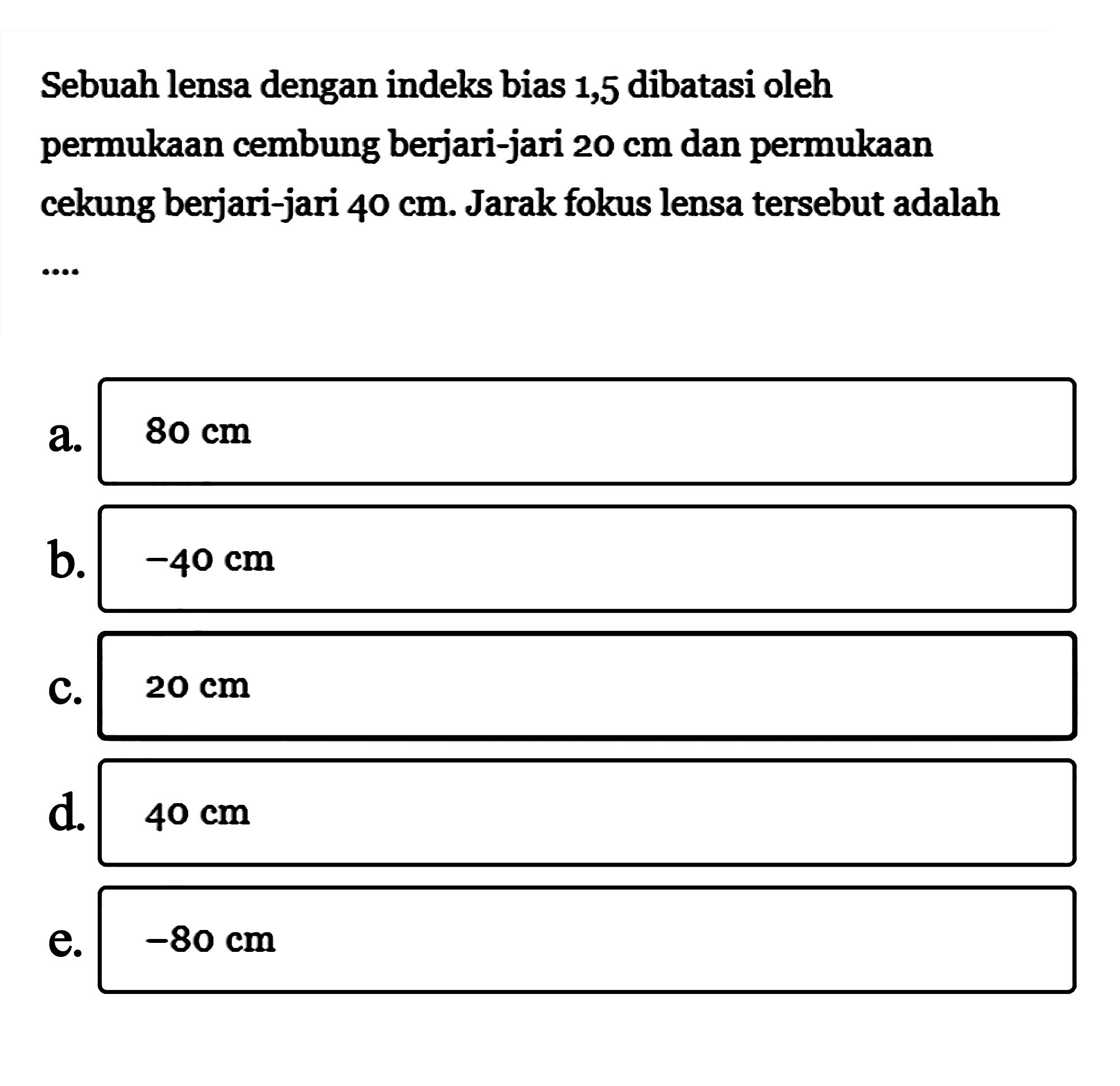 Sebuah lensa dengan indeks bias 1,5 dibatasi oleh permukaan cembung berjari-jari 20 cm dan permukaan cekung berjari-jari 40 cm. Jarak fokus lensa tersebut adalah