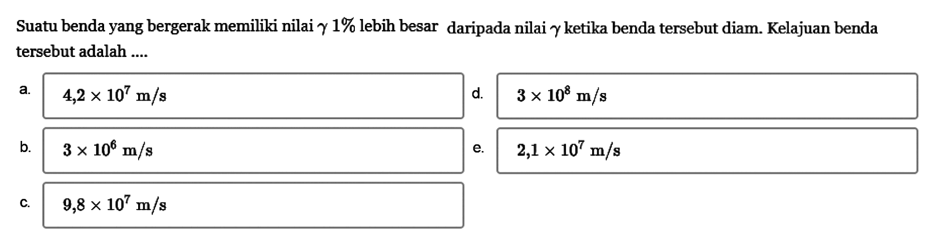 Suatu benda yang bergerak memiliki nilai  gamma 1 %  lebih besar daripada nilai  gamma  ketika benda tersebut diam. Kelajuan benda tersebut adalah ....
