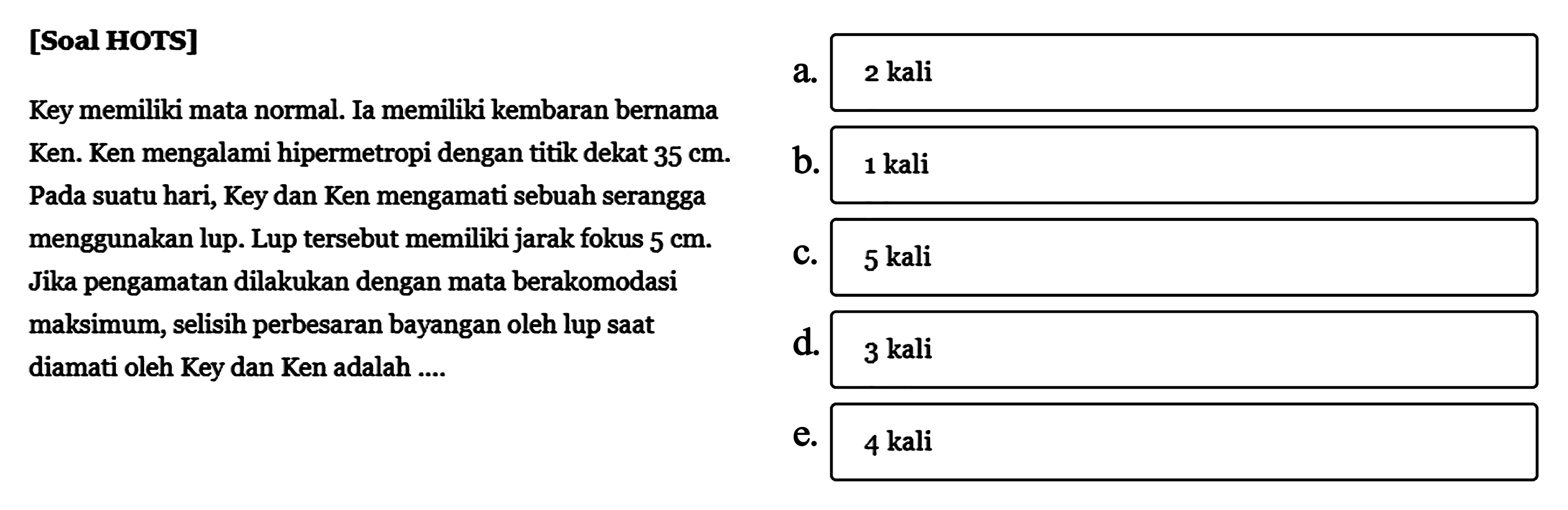 [Soal HOTS]Key memiliki mata normal. Ia memiliki kembaran bernama Ken. Ken mengalami hipermetropi dengan titik dekat 35 cm. Pada suatu hari, Key dan Ken mengamati sebuah serangga menggunakan lup. Lup tersebut memiliki jarak fokus 5 cm. Jika pengamatan dilakukan dengan mata berakomodasi maksimum, selisih perbesaran bayangan oleh lup saat diamati oleh Key dan Ken...