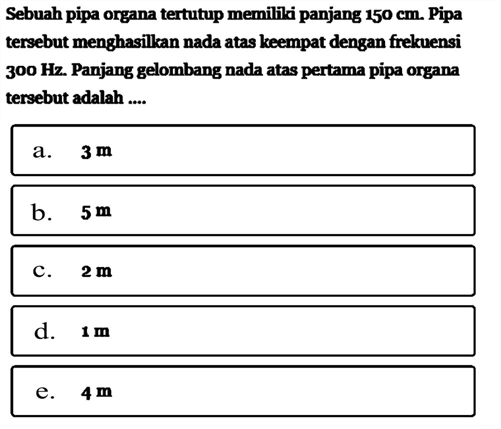 Sebuah pipa organatertutup memiliki panjang  150 cm . Pipa  tersebut menghasilkan nada atas keempat dengan frekuensi  300 Hz . Panjang gelombang nada atas pertama pipa organa  tersebut adalah ....a.  3 m b.  5 m C.  2 m d.  1 m e.  4 m 