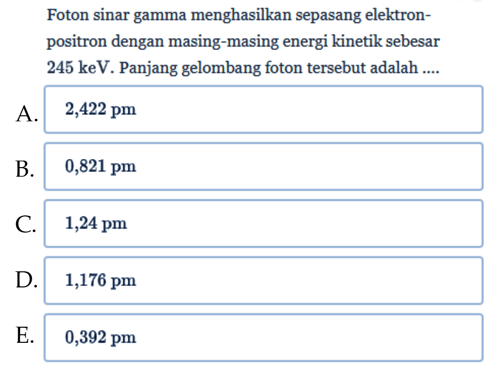 Foton sinar gamma menghasilkan sepasang elektronpositron dengan masing-masing energi kinetik sebesar 245 keV. Panjang gelombang foton tersebut adalah ....