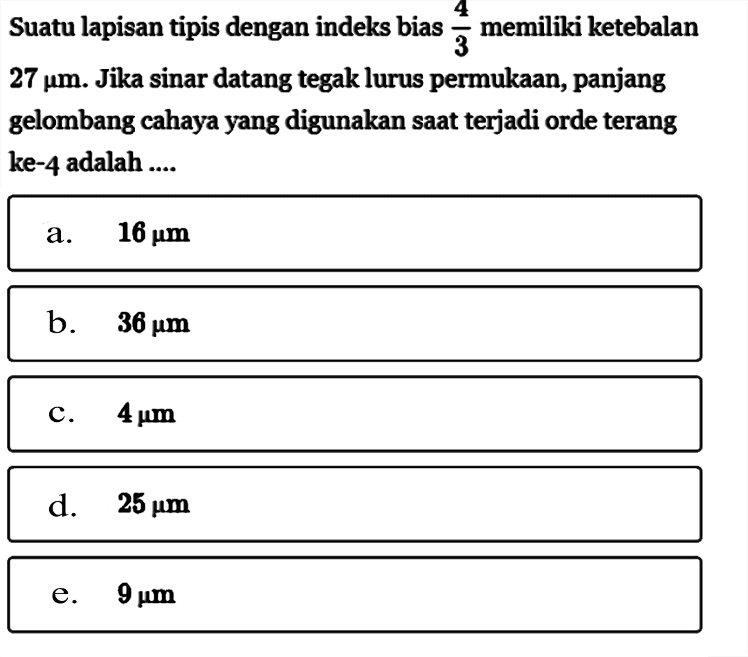 Suatu lapisan tipis dengan indeks bias 4/3 memiliki ketebalan 27 mu m. Jika sinar datang tegak lurus permukaan, panjang gelombang cahaya yang digunakan saat terjadi orde terang ke-4 adalah ....