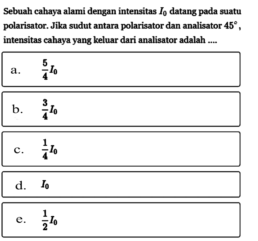 Sebuah cahaya alami dengan intensitas  I0  datang pada suatu polarisator. Jika sudut antara polarisator dan analisator  45 , intensitas cahaya yang keluar dari analisator adalah ....