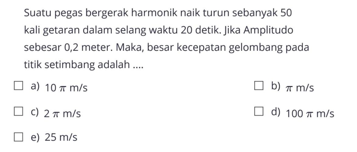 Suatu pegas bergerak harmonik naik turun sebanyak 50 kali getaran dalam selang waktu 20 detik. Jika Amplitudo sebesar 0,2 meter. Maka, besar kecepatan gelombang pada titik setimbang adalah ....