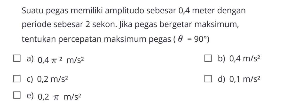 Suatu pegas memiliki amplitudo sebesar 0,4 meter dengan periode sebesar 2 sekon. Jika pegas bergetar maksimum, tentukan percepatan maksimum pegas (theta = 90)