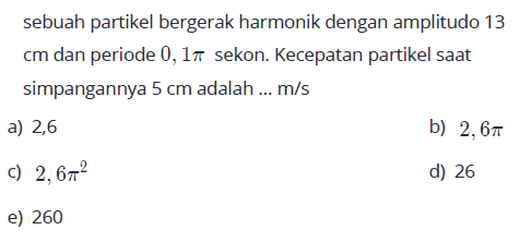 sebuah partikel bergerak harmonik dengan amplitudo 13 cm dan periode 0,1 pi sekon. Kecepatan partikel saat simpangannya 5 cm adalah ... m/s