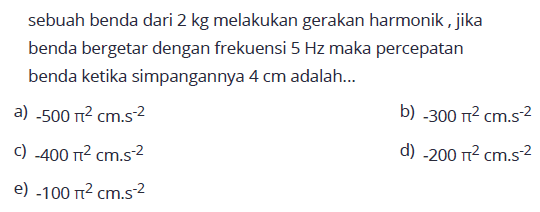 sebuah benda dari 2 kg melakukan gerakan harmonik, jika benda bergetar dengan frekuensi 5 Hz maka percepatan benda ketika simpangannya 4 cm adalah...