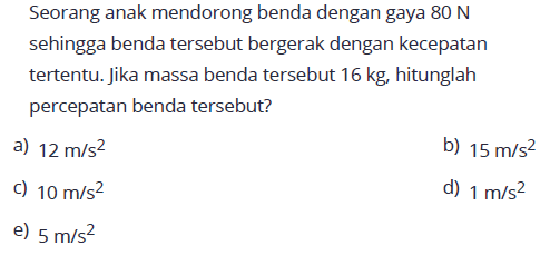 Seorang anak mendorong benda dengan gaya 80 N sehingga benda tersebut bergerak dengan kecepatan tertentu. Jika massa benda tersebut 16 kg, hitunglah percepatan benda tersebut?