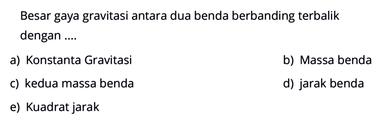 Besar gaya gravitasi antara dua benda berbanding terbalik dengan ....a) Konstanta Gravitasi b) Massa benda c) kedua massa benda d) jarak benda e) Kuadrat jarak