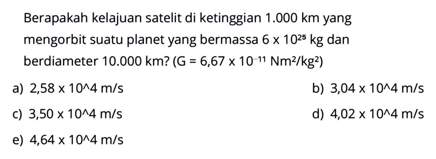 Berapakah kelajuan satelit di ketinggian  1.000 km  yang mengorbit suatu planet yang bermassa  6x10^25 kg  dan berdiameter  10.000 km?  (G=6,67x10^(-11) Nm^2/kg^2) 