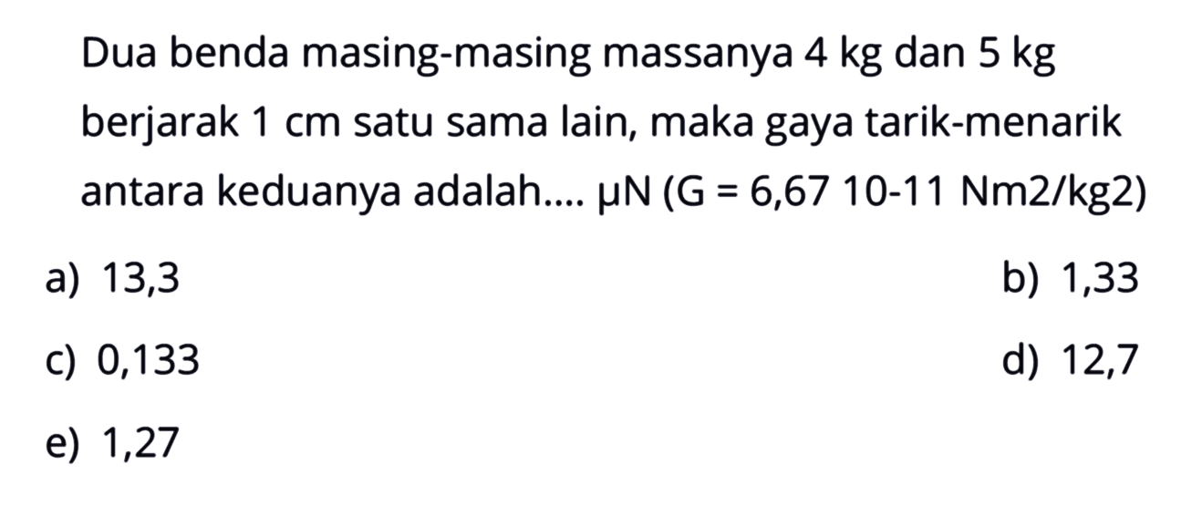 Dua benda masing-masing massanya 4 kg dan 5 kg berjarak 1 cm satu sama lain, maka gaya tarik-menarik antara keduanya adalah....muN(G=6,6710-11 Nm 2 / kg 2)