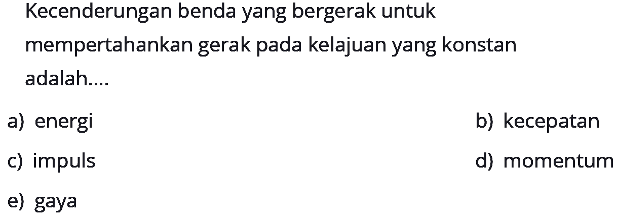 Kecenderungan benda yang bergerak untuk mempertahankan gerak pada kelajuan yang konstan adalah....
a) energi
b) kecepatan
c) impuls
d) momentum
e) gaya