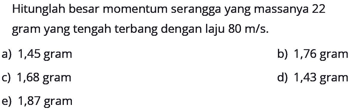 Hitunglah besar momentum serangga yang massanya 22 gram yang tengah terbang dengan laju  80 m / s .
a) 1,45 gram
b) 1,76 gram
c) 1,68 gram
d) 1,43 gram
e) 1,87 gram