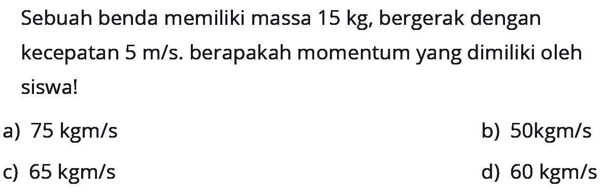 Sebuah benda memiliki massa 15 kg, bergerak dengan kecepatan  5 m/s. berapakah momentum yang dimiliki oleh siswa!
