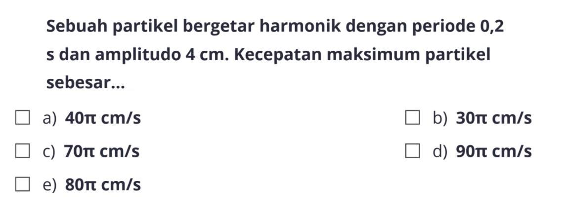 Sebuah partikel bergetar harmonik dengan periode 0,2 s dan amplitudo 4 cm. Kecepatan maksimum partikel sebesar...