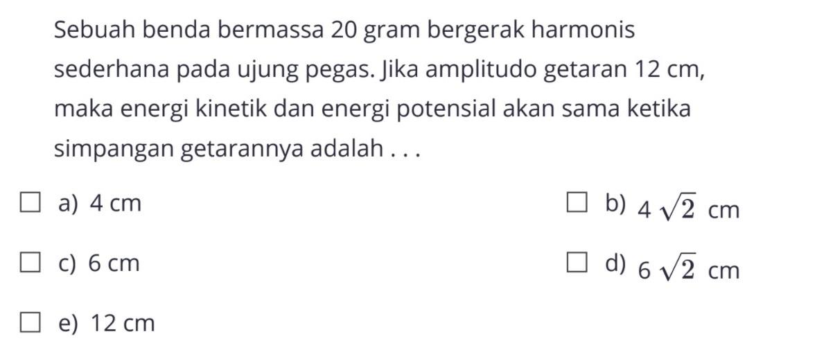 Sebuah benda bermassa 20 gram bergerak harmonis sederhana pada ujung pegas. Jika amplitudo getaran  12 cm , maka energi kinetik dan energi potensial akan sama ketika simpangan getarannya adalah ...