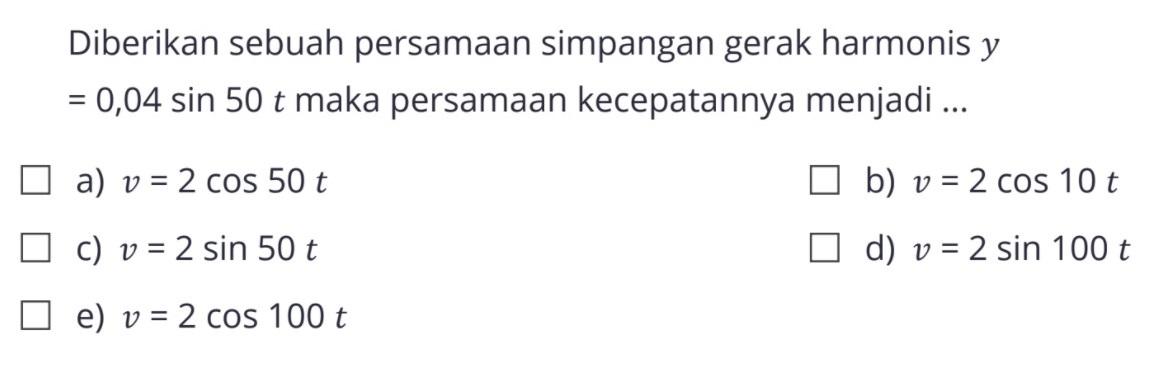 Diberikan sebuah persamaan simpangan gerak harmonis  y   =0,04 sin 50 t  maka persamaan kecepatannya menjadi ...a)  v=2 cos 50 t b)  v=2 cos 10 t c)  v=2 sin 50 t d)  v=2 sin 100 t e)  v=2 cos 100 t 