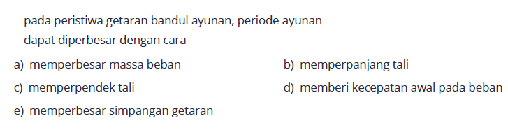 pada peristiwa getaran bandul ayunan, periode ayunan dapat diperbesar dengan cara a) memperbesar massa beban b) memperpanjang tali c) memperpendek tali d) memberi kecepatan awal pada beban e) memperbesar simpangan getaran