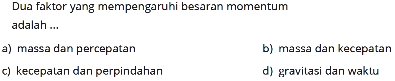 Dua faktor yang mempengaruhi besaran momentum adalah ...
a) massa dan percepatan
b) massa dan kecepatan
c) kecepatan dan perpindahan
d) gravitasi dan waktu