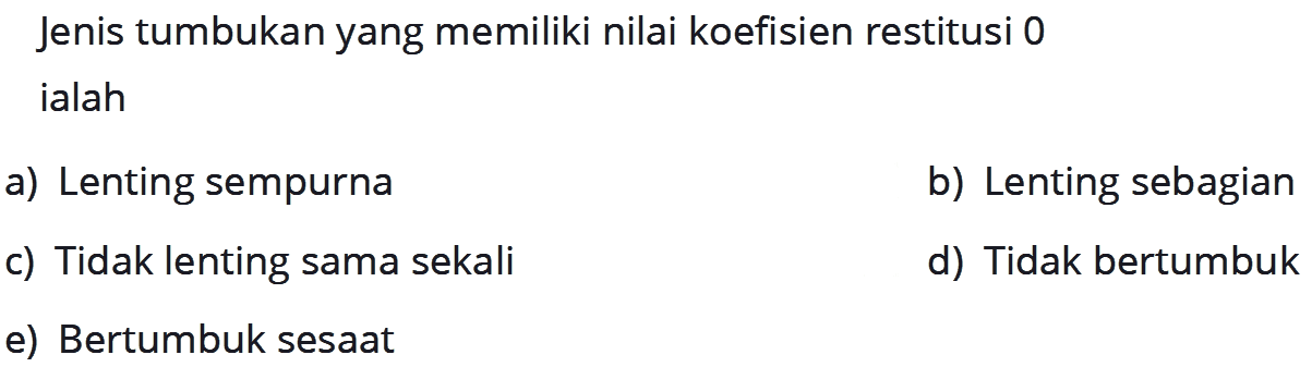 Jenis tumbukan yang memiliki nilai koefisien restitusi 0 ialah .... a) Lenting sempurna b) Lenting sebagian c) Tidak lenting sama sekali d) Tidak bertumbuk e) Bertumbuk sesaat