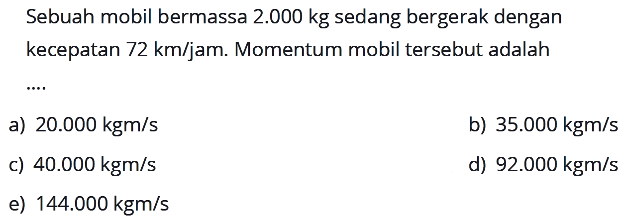 Sebuah mobil bermassa  2.000 kg  sedang bergerak dengan kecepatan  72 km / jam. Momentum mobil tersebut adalah