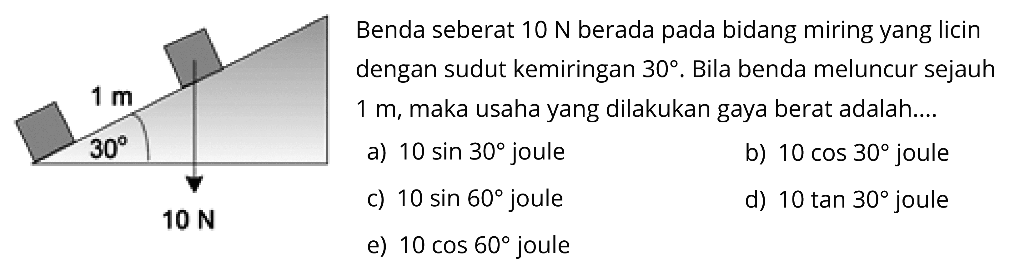 Benda seberat 10 N berada pada bidang miring yang licin dengan sudut kemiringan 30. Bila benda meluncur sejauh 1 m, maka usaha yang dilakukan gaya berat adalah... 