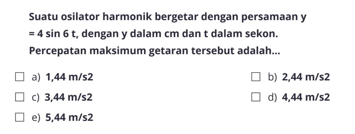 Suatu osilator harmonik bergetar dengan persamaan y  =4 sin 6t , dengan y dalam cm dan t dalam sekon. Percepatan maksimum getaran tersebut adalah...