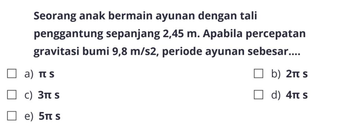 Seorang anak bermain ayunan dengan tali penggantung sepanjang  2,45 m. Apabila percepatan gravitasi bumi 9,8 m/s^2, periode ayunan sebesar.... a) pi s b) 2 pi s c) 3 pi s d) 4 pi s e) 5 pi s 