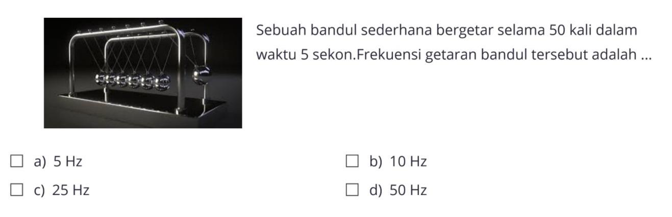 Sebuah bandul sederhana bergetar selama 50 kali dalam waktu 5 sekon. Frekuensi getaran bandul tersebut adalah ...