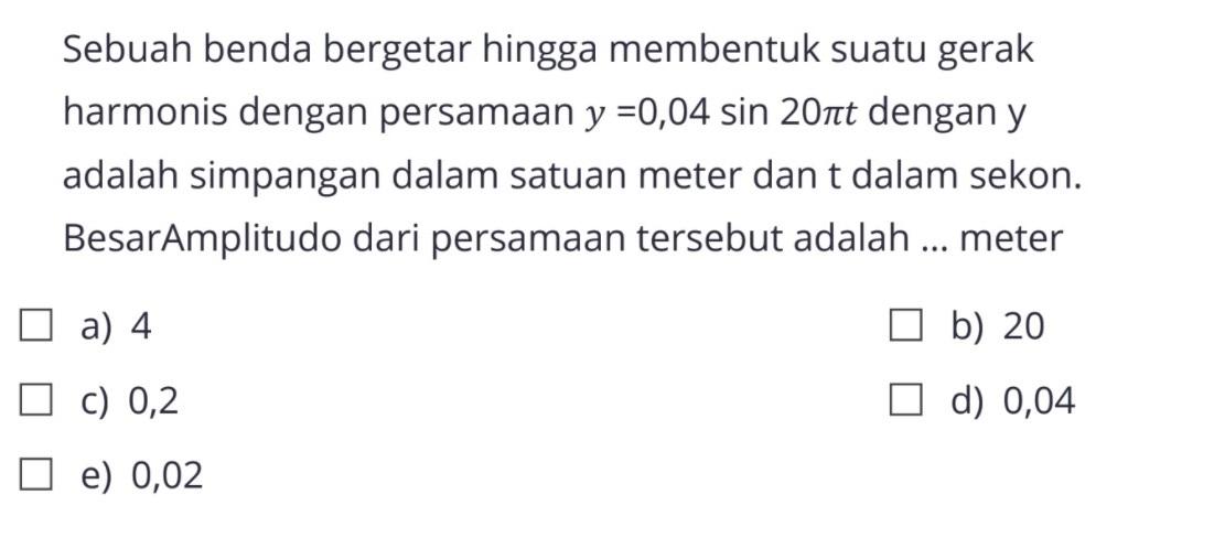 Sebuah benda bergetar hingga membentuk suatu gerak harmonis dengan persamaan  y=0,04 sin 20 pi t dengan y adalah simpangan dalam satuan meter dan t dalam sekon. BesarAmplitudo dari persamaan tersebut adalah ... meter